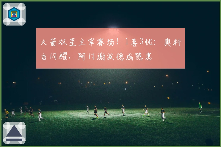 火箭双星主宰赛场！1喜3忧：奥科吉闪耀，阿门谢泼德成隐患