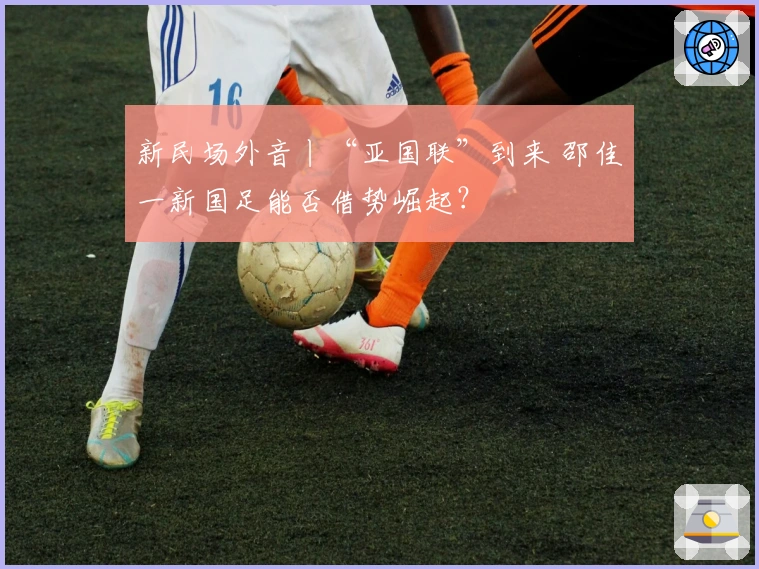 新民场外音丨“亚国联”到来 邵佳一新国足能否借势崛起？
