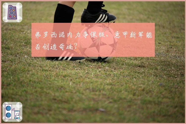 弗罗西诺内力争保级，意甲新军能否创造奇迹？