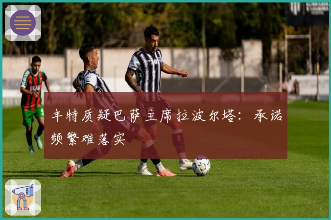 丰特质疑巴萨主席拉波尔塔：承诺频繁难落实