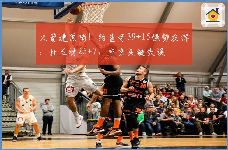 火箭遭黑哨！约基奇39+15强势发挥，杜兰特25+7，申京关键失误