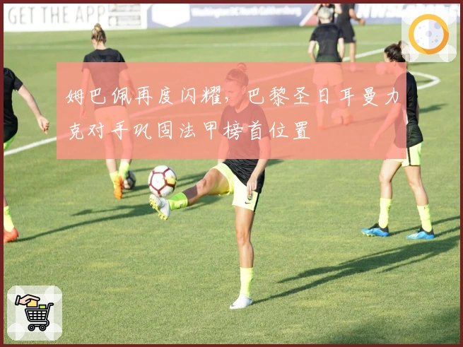 姆巴佩再度闪耀，巴黎圣日耳曼力克对手巩固法甲榜首位置