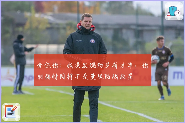 舍伍德：我没发现约罗有才华，德利赫特同样不是曼联防线救星