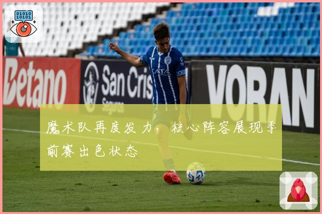 魔术队再度发力，核心阵容展现季前赛出色状态