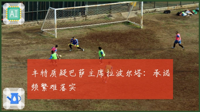 丰特质疑巴萨主席拉波尔塔：承诺频繁难落实