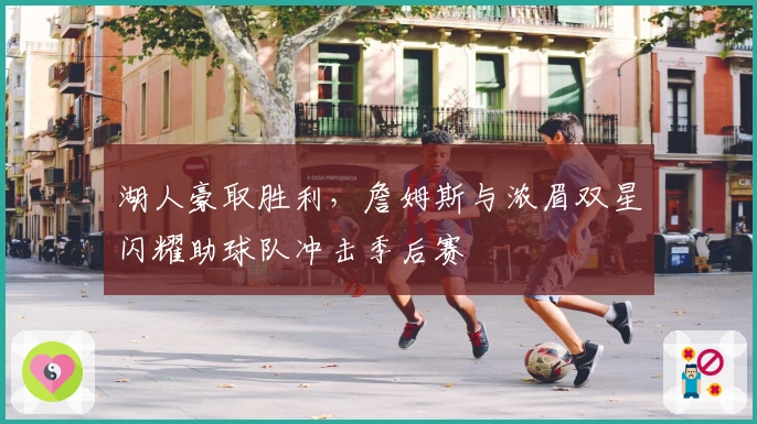 湖人豪取胜利，詹姆斯与浓眉双星闪耀助球队冲击季后赛