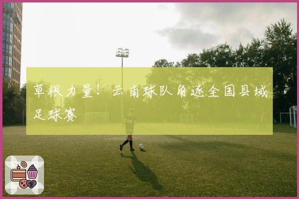 草根力量！云南球队角逐全国县域足球赛