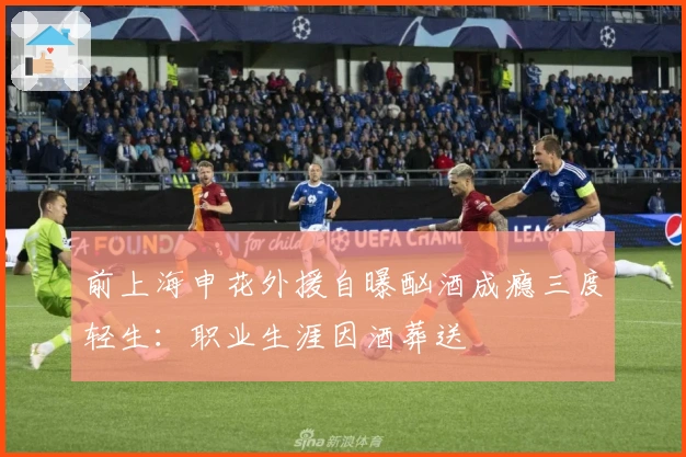前上海申花外援自曝酗酒成瘾三度轻生：职业生涯因酒葬送