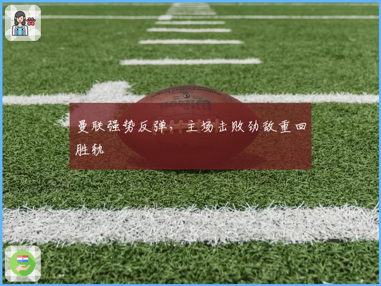 曼联强势反弹，主场击败劲敌重回胜轨