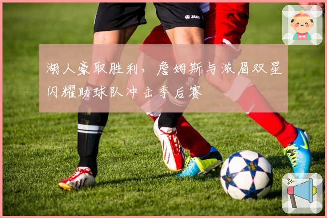 湖人豪取胜利，詹姆斯与浓眉双星闪耀助球队冲击季后赛