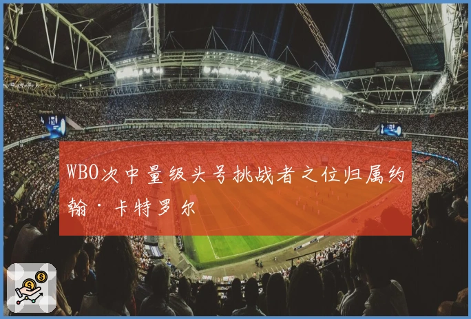 WBO次中量级头号挑战者之位归属约翰·卡特罗尔