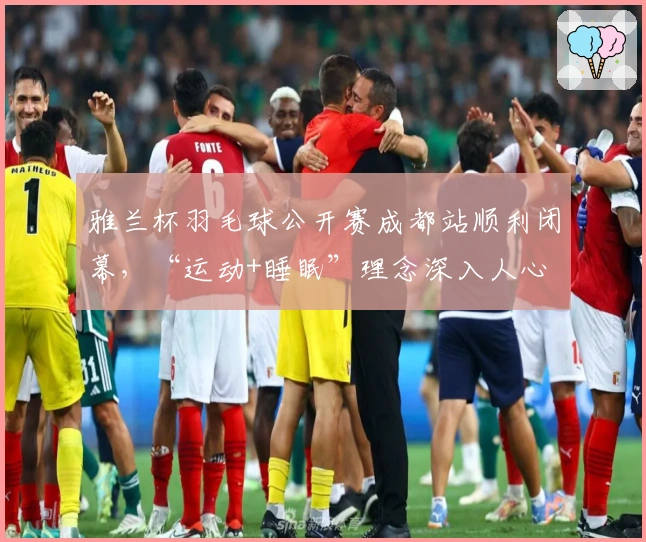 雅兰杯羽毛球公开赛成都站顺利闭幕，“运动+睡眠”理念深入人心