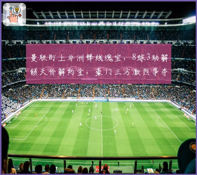 曼联盯上非洲锋线瑰宝，8球3助解锁天价解约金，豪门三方激烈争夺