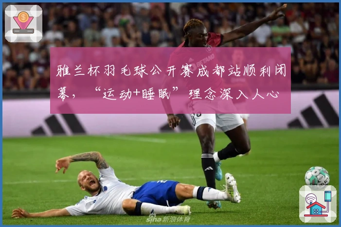雅兰杯羽毛球公开赛成都站顺利闭幕，“运动+睡眠”理念深入人心
