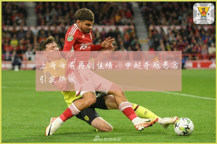 上海海港再创佳绩，中超夺冠悬念引发热议