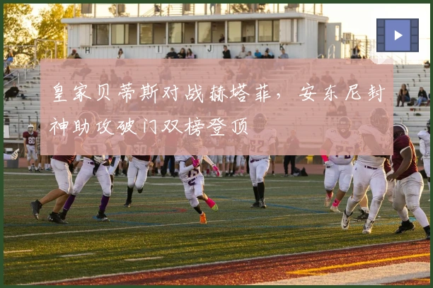 皇家贝蒂斯对战赫塔菲，安东尼封神助攻破门双榜登顶